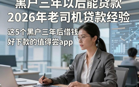 黑户三年以后能贷款2026年老司机贷款经验，这5个黑户三年后借钱好下款的app值得尝试