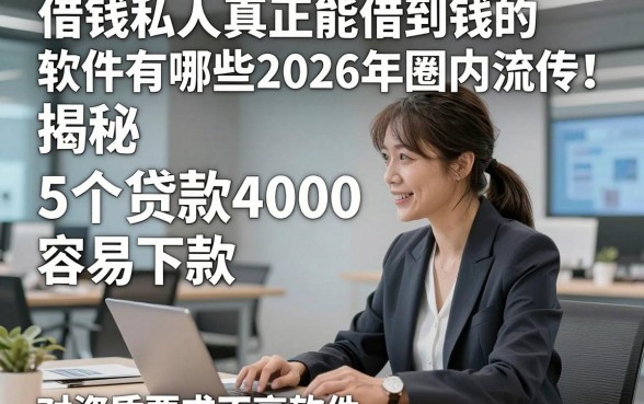 借钱私人真正能借到钱的软件有哪些2026年圈内流传！揭秘​5个贷款4000容易下款对资质要求不高软件