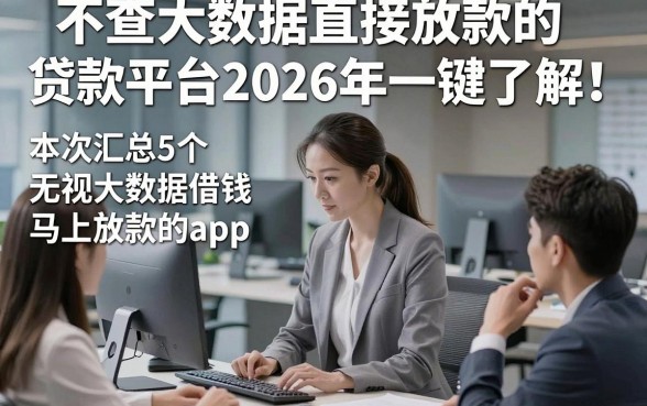 不查大数据直接放款的贷款平台2026年一键了解！本次汇总5个无视大数据借钱马上放款的app