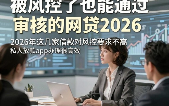 被风控了也能通过审核的网贷2026，2026年这几家借款对风控要求不高私人放款app办理很高效