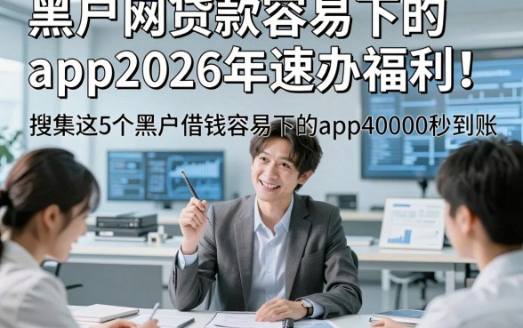 黑户网贷款容易下的app2026年速办福利！搜集这5个黑户借钱容易下的app40000秒到账