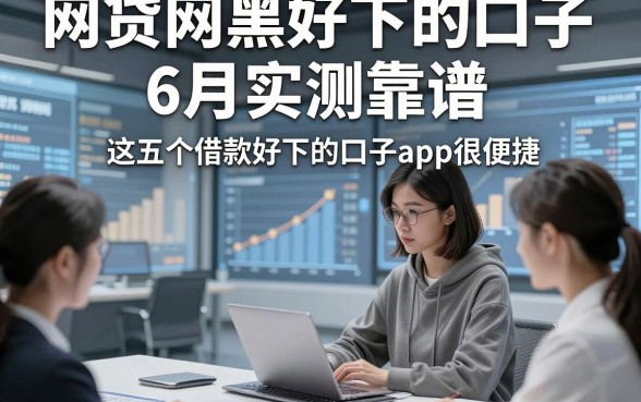 网贷网黑好下的口子6月实测靠谱，这五个借款好下的口子app很便捷