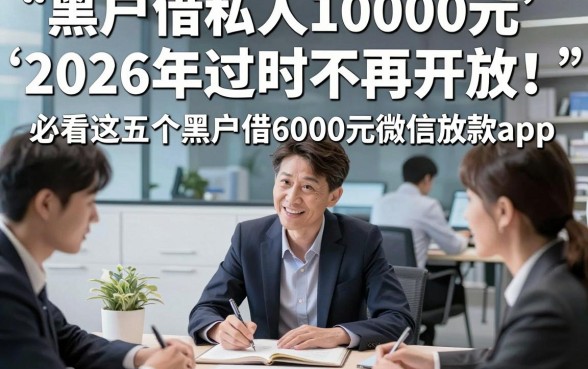 黑户借私人10000元2026年过时不再开放！必看这五个黑户借6000元微信放款app