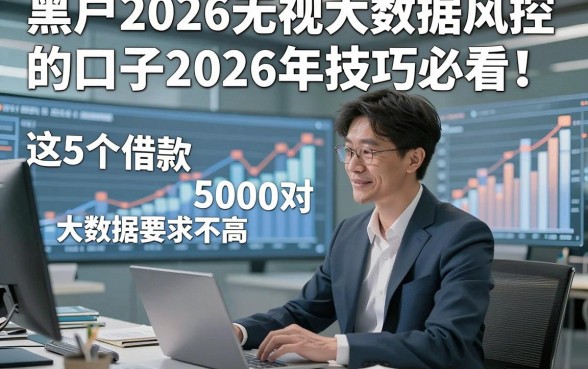 黑户2026无视大数据风控的口子2026年技巧必看！解说​这5个借款5000对大数据要求不高口子