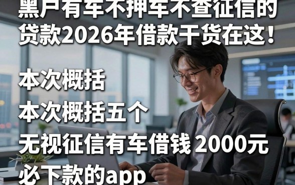黑户有车不押车不查征信的贷款2026年借款干货在这！本次概括五个无视征信有车借钱2000元必下款的app