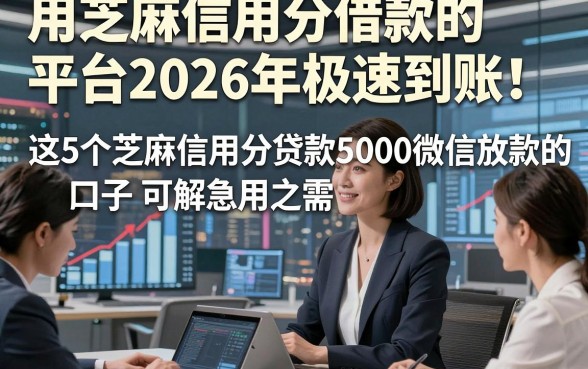 用芝麻信用分借款的平台2026年极速到账！这5个芝麻信用分贷款5000微信放款的口子可解急用之需