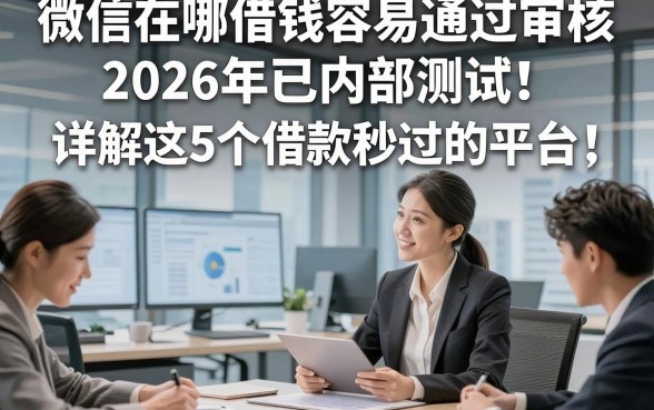 微信在哪借钱容易通过审核2026年已内部测试！详解这5个借款秒过的平台