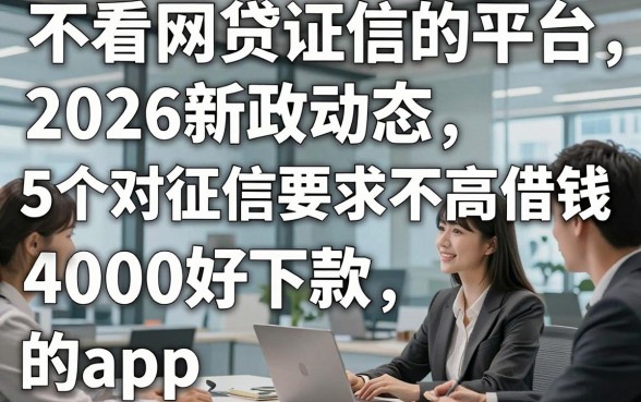 不看网贷证信的平台，2026新政动态5个对征信要求不高借钱4000好下款的app