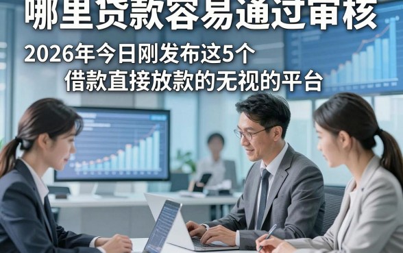 哪里贷款容易通过审核，2026年今日刚发布这5个借款直接放款的无视的平台