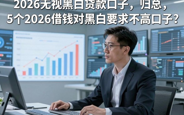 2026无视黑白贷款口子，归总​5个2026借钱对黑白要求不高口子