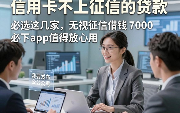 信用卡不上征信的贷款，必选这几家无视征信借钱7000必下app值得放心用