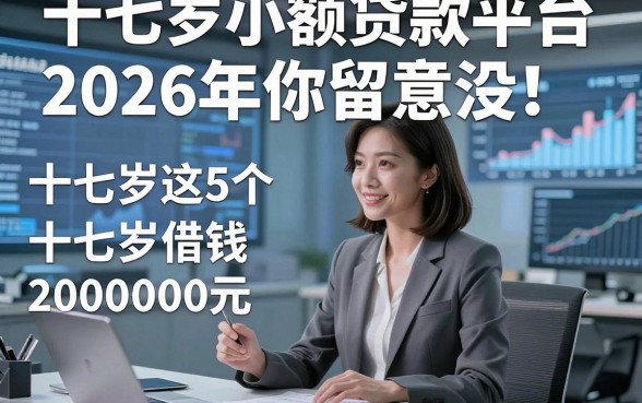 十七岁小额贷款平台2026年你留意没！归类这5个十七岁借钱2000元对资质要求不高口子