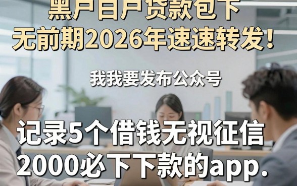 黑户白户贷款包下无前期2026年速速转发！记录5个借钱无视征信2000必下款的app