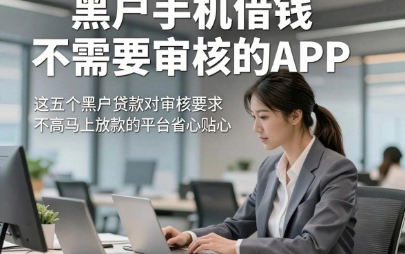 黑户手机借钱不需要审核的APP，这五个黑户贷款对审核要求不高马上放款的平台服务省心贴心