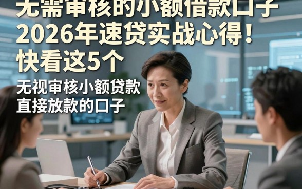 无需审核的小额借款口子2026年速贷实战心得！快看这5个​无视审核小额贷款直接放款的口子