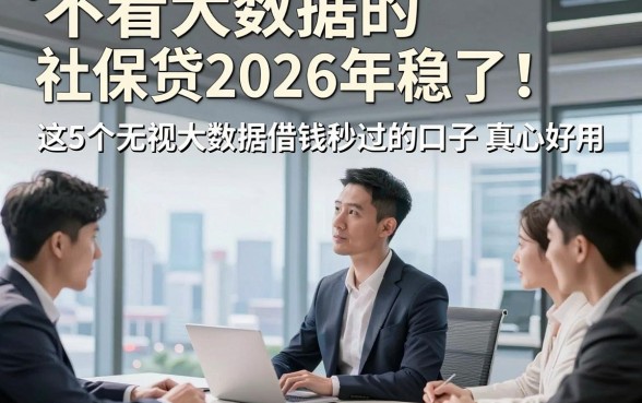 不看大数据的社保贷2026年稳了！这5个无视大数据借钱秒过的口子真心好用