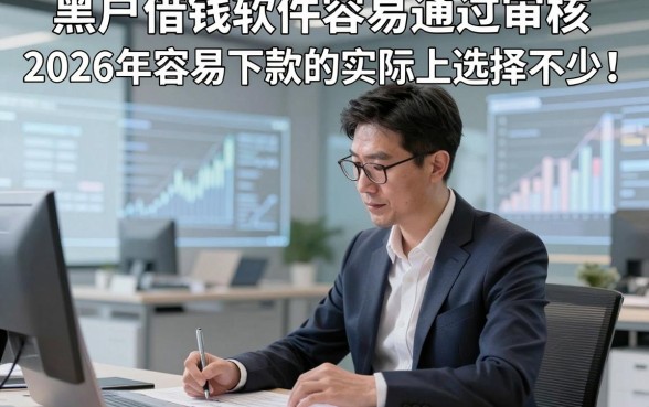 黑户借钱软件容易通过审核2026年容易下款的实际上选择不少！，本篇深度归类这五个黑户贷款口子！