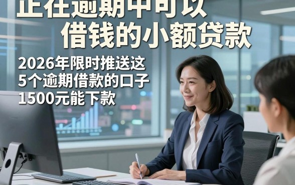 正在逾期中可以借钱的小额贷款，2026年限时推送这5个逾期借款的口子1500元能下款