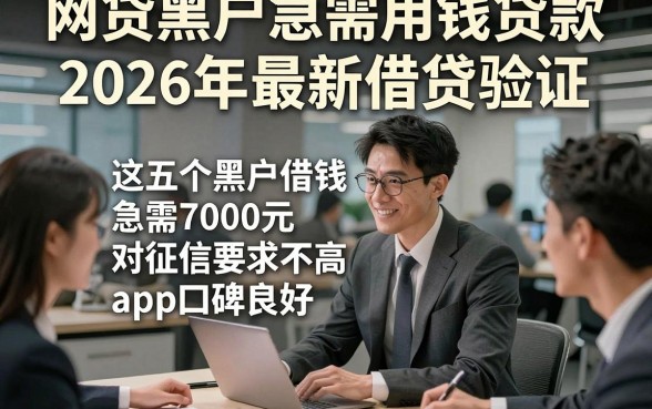 网贷黑户急需用钱贷款2026年最新借贷验证，这五个黑户借钱急需7000元对征信要求不高app口碑良好