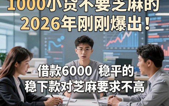 1000小贷不要芝麻的2026年刚刚爆出！详解这五个借款6000稳下款的平台对芝麻要求不高