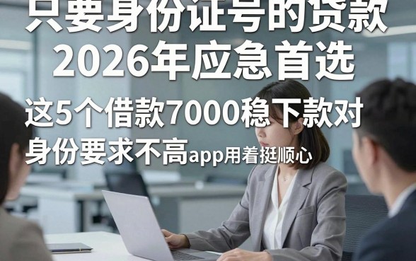 只要身份证号的贷款2026年应急首选，这5个借款7000稳下款对身份要求不高app用着挺顺心