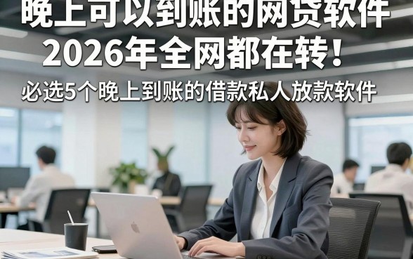 晚上可以到账的网贷软件2026年全网都在转！必选5个晚上到账的借款私人放款软件