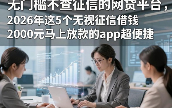 无门槛不查征信的网贷平台，2026年这5个无视征信借钱2000元马上放款的app超便捷