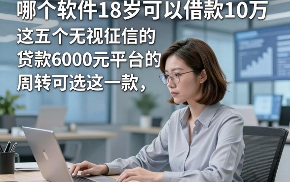 哪个软件18岁可以借款10万，这五个无视征信的贷款6000元平台的周转可选这一款