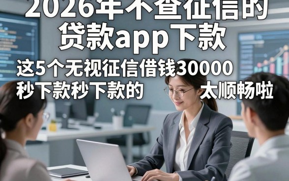 2026年不查征信的贷款app下款，这5个无视征信借钱30000秒下款的app太顺畅啦
