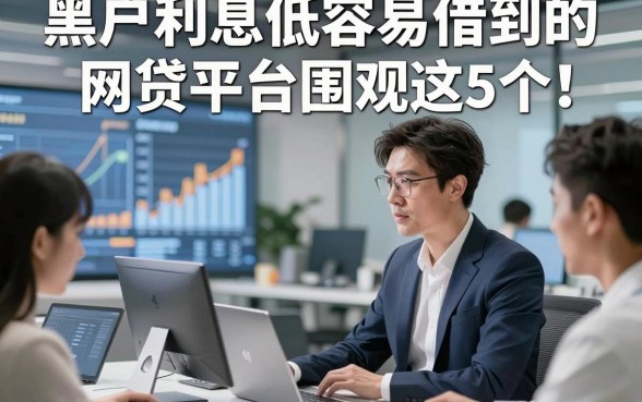 黑户利息低容易借到的网贷平台围观这5个​！本文为您深入归类！