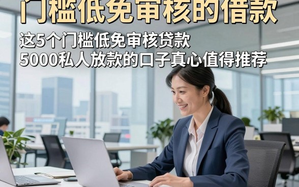 门槛低免审核的借款，这5个门槛低免审核贷款5000私人放款的口子真心值得推荐