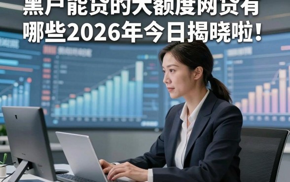 黑户能贷的大额度网贷有哪些2026年今日揭晓啦！本篇为您详细枚举！