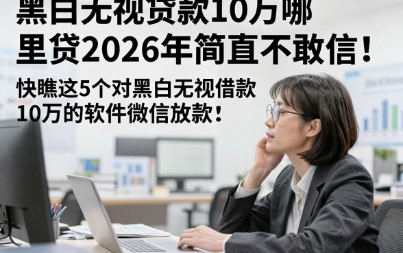 黑白无视贷款10万哪里贷2026年简直不敢信！快瞧这5个对黑白无视借款10万的软件微信放款
