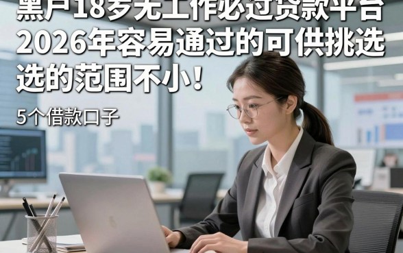 黑户18岁无工作必过贷款平台2026年容易通过的可供挑选的范围不小！，本篇解说这5个借款口子！
