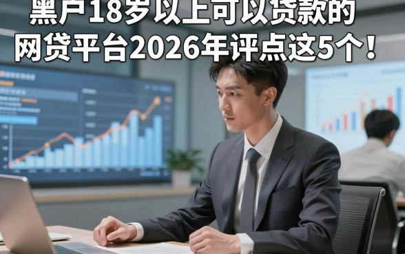 黑户18岁以上可以贷款的网贷平台2026年评点这5个！本篇为您深度揭露！