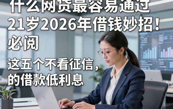 什么网贷最容易通过21岁2026年借钱妙招！必阅​这五个不看征信的借款低利息