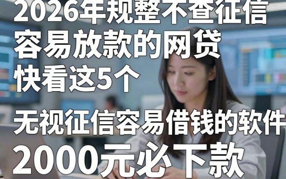 2026年规整不查征信容易放款的网贷，快看这5个​无视征信容易借钱的软件2000元必下款