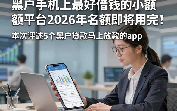 黑户手机上最好借钱的小额平台2026年名额即将用完！本次评述5个黑户贷款马上放款的app