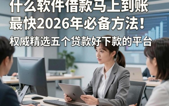 什么软件借款马上到账最快2026年必备方法！权威精选五个贷款好下款的平台
