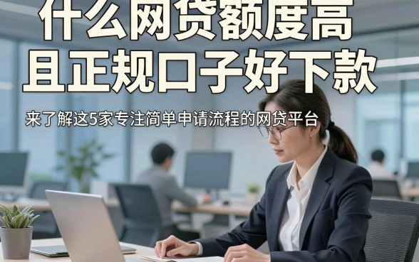 什么网贷额度高且正规口子好下款，来了解这5家专注简单申请流程的网贷平台