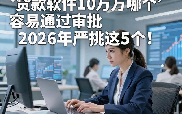 贷款软件10万哪个容易通过审批2026年严挑这5个！本篇为您全面解说！