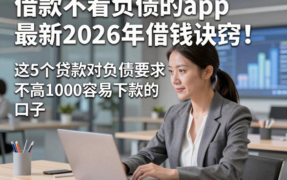 借款不看负债的app最新2026年借钱诀窍！细解​这5个贷款对负债要求不高1000容易下款的口子
