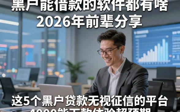 黑户能借款的软件都有啥2026年前辈分享，这5个黑户贷款无视征信的平台4000能下款体验超预期