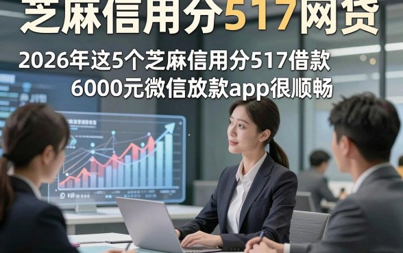 芝麻信用分517网贷，2026年这5个芝麻信用分517借款6000元微信放款app很顺畅