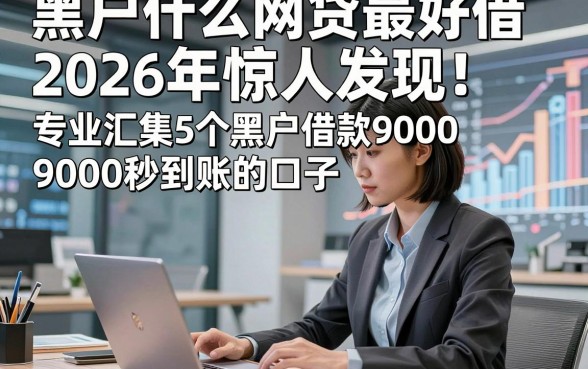 黑户什么网贷最好借2026年惊人发现！专业汇集5个黑户借款9000秒到账的口子