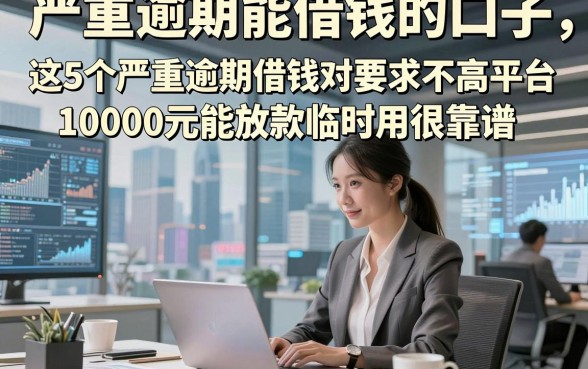 严重逾期能借钱的口子，这5个严重逾期借钱对要求不高平台10000元能放款临时用很靠谱