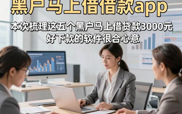 黑户马上借借款app，本次梳理这五个黑户马上借贷款3000元好下款的软件很合心意