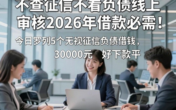 不查征信不看负债线上审核2026年借款必需！今日罗列5个无视征信负债借钱30000元好下款的平台