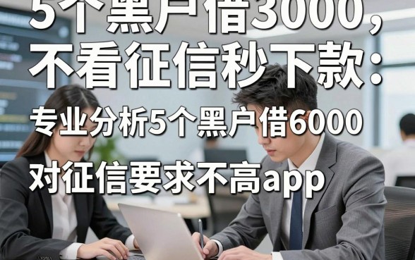 5个黑户借3000不看征信秒下款，专业分析这五个5个黑户借6000对征信要求不高app