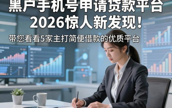 黑户手机号申请贷款平台2026惊人新发现！带您看看5家主打简便借款的优质平台